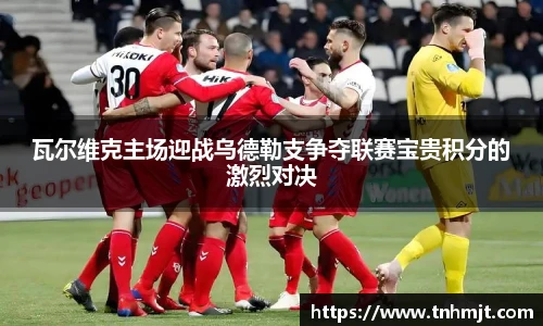 瓦尔维克主场迎战乌德勒支争夺联赛宝贵积分的激烈对决