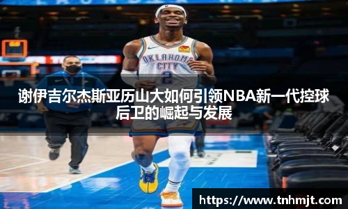 谢伊吉尔杰斯亚历山大如何引领NBA新一代控球后卫的崛起与发展