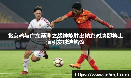 北京鸭与广东预测之战谁能胜出精彩对决即将上演引发球迷热议