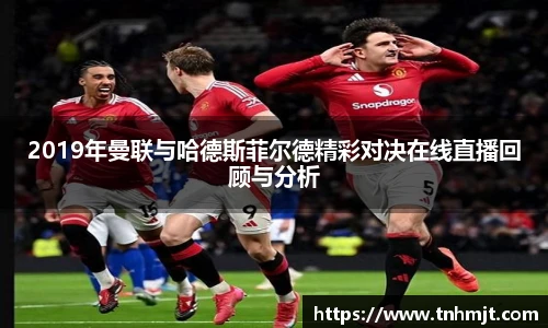 2019年曼联与哈德斯菲尔德精彩对决在线直播回顾与分析