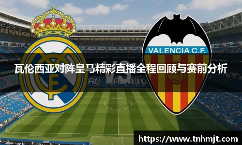 瓦伦西亚对阵皇马精彩直播全程回顾与赛前分析