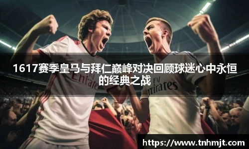 1617赛季皇马与拜仁巅峰对决回顾球迷心中永恒的经典之战