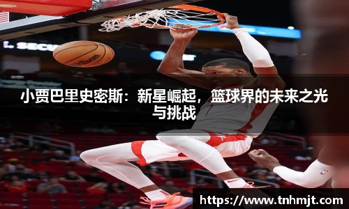 小贾巴里史密斯：新星崛起，篮球界的未来之光与挑战