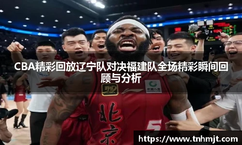 CBA精彩回放辽宁队对决福建队全场精彩瞬间回顾与分析