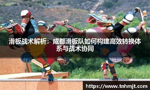滑板战术解析：成都滑板队如何构建高效转换体系与战术协同