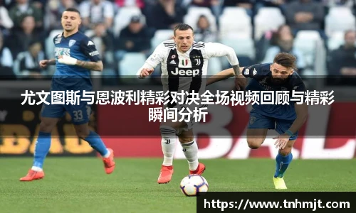 尤文图斯与恩波利精彩对决全场视频回顾与精彩瞬间分析