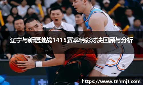 辽宁与新疆激战1415赛季精彩对决回顾与分析